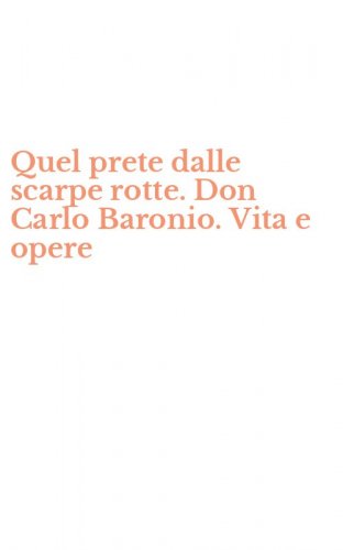 Quel prete dalle scarpe rotte. Don Carlo Baronio. Vita e opere
