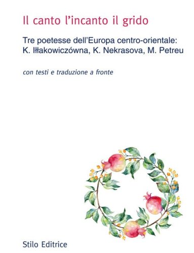 Il canto l'incanto il grido. Tre poetesse dell'Europa centro-orientale: K. Illakowicz&oacute;wna, K. Nekrasova, M. Petreu. Con testo russo, polacco e rumeno a fronte