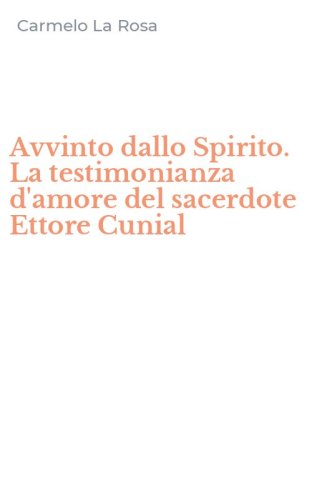 Avvinto dallo Spirito. La testimonianza d'amore del sacerdote Ettore Cunial