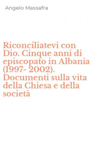 Riconciliatevi con Dio. Cinque anni di episcopato in Albania (1997-2002). Documenti sulla vita della Chiesa e della societ&agrave;