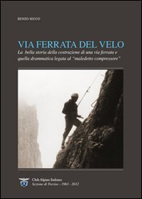 Via Ferrata del Velo. La bella storia della costruzione di una via ferrata e quella drammatica del &laquo;maledetto compressore&raquo;