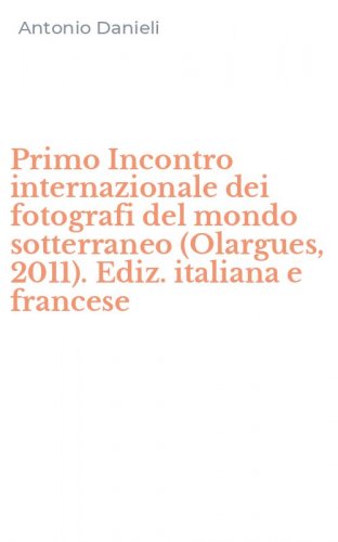 Primo Incontro internazionale dei fotografi del mondo sotterraneo (Olargues, 2011). Ediz. italiana e francese