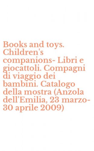 Books and toys. Children's companions-Libri e giocattoli. Compagni di viaggio dei bambini. Catalogo della mostra (Anzola dell'Emilia, 23 marzo-30 aprile 2009)