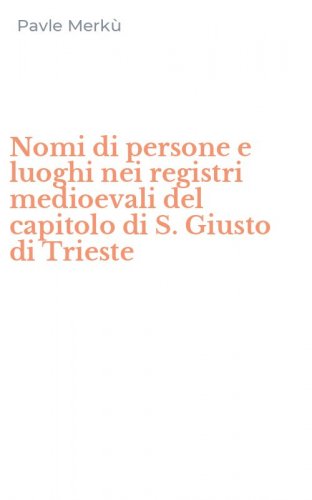Nomi di persone e luoghi nei registri medioevali del capitolo di S. Giusto di Trieste
