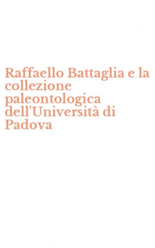 Raffaello Battaglia e la collezione paleontologica dell'Universit&agrave; di Padova