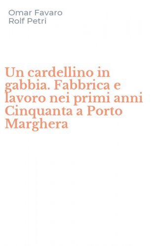 Un cardellino in gabbia. Fabbrica e lavoro nei primi anni Cinquanta a Porto Marghera