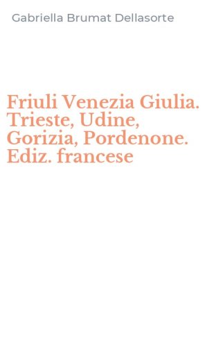 Friuli Venezia Giulia. Trieste, Udine, Gorizia, Pordenone. Ediz. francese