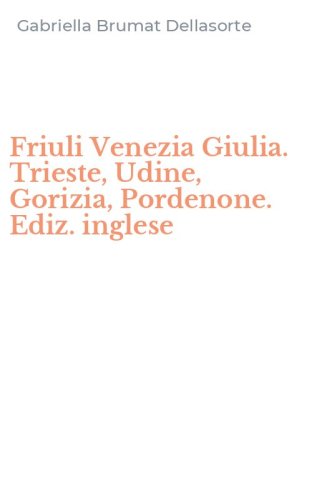 Friuli Venezia Giulia. Trieste, Udine, Gorizia, Pordenone. Ediz. inglese