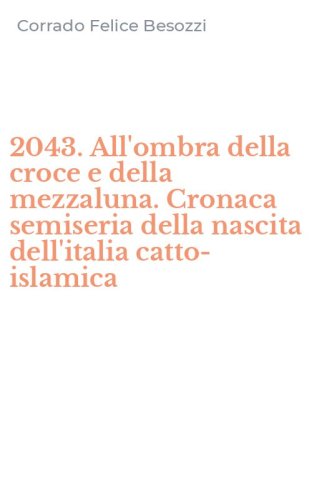 2043. All'ombra della croce e della mezzaluna. Cronaca semiseria della nascita dell'italia catto-islamica