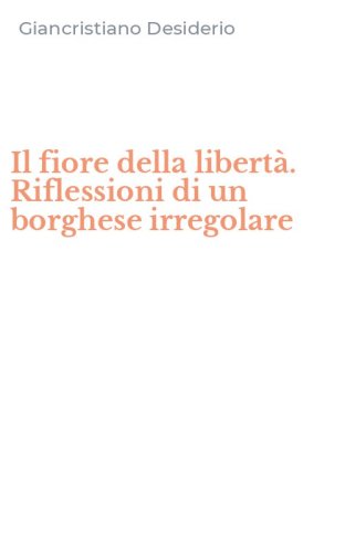 Il fiore della libert&agrave;. Riflessioni di un borghese irregolare