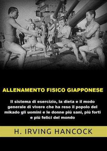 Allenamento fisico giapponese. Il sistema di esercizio, la dieta e il modo generale di vivere che ha reso il popolo del mikado gli uomini e le donne pi&ugrave; sani, pi&ugrave; forti e pi&ugrave; felici del mondo