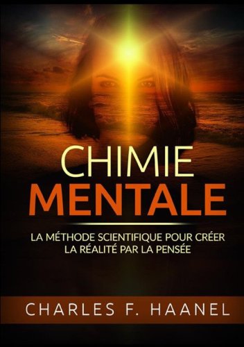 Chimie mentale. La m&eacute;thode scientifique pour cr&eacute;er la r&eacute;alit&eacute; par la pens&eacute;e