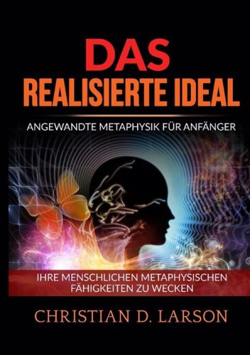 Das realisierte ideal. Angewandte metaphysik f&uuml;r anf&auml;nger. Ihre menschlichen metaphysischen f&auml;higkeiten zu wecken