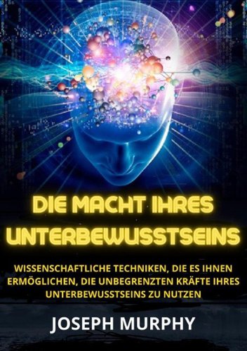 Die macht ihres unterbewusstseins. Wissenschaftliche Techniken, die es Ihnen erm&ouml;glichen, die unbegrenzten Kr&auml;fte Ihres Unterbewusstseins zu nutzen
