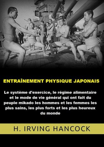 Entra&icirc;nement physique japonais. Le syst&egrave;me d'exercice, le r&eacute;gime alimentaire et le mode de vie g&eacute;n&eacute;ral qui ont fait du peuple mikado les hommes... les plus heureux du monde