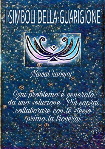 I simboli della guarigione. Ogni problema &egrave; generato da una soluzione, pi&ugrave; saprai collaborare con te stesso, prima la troverai