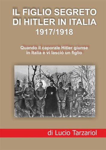 Il figlio segreto di Hitler in Italia 1917/1918. Quando il caporale Hitler giunse in Italia e vi lasci&ograve; un figlio