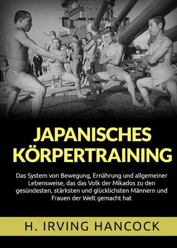 Japanisches K&ouml;rpertraining. Das System von Bewegung, Ern&auml;hrung und allgemeiner Lebensweise, das das Volk der Mikados zu den ges&uuml;ndesten, st&auml;rksten und gl&uuml;cklichsten M&auml;nnern und Frauen der Welt gemacht hat