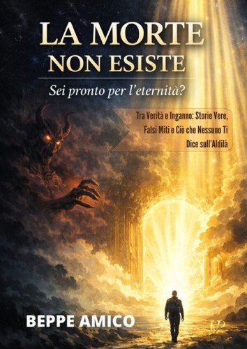 La morte non esiste. Sei pronto per l'eternit&agrave;? Tra verit&agrave; e inganno: storie vere, falsi miti e ci&ograve; che nessuno ti dice sull'aldil&agrave;