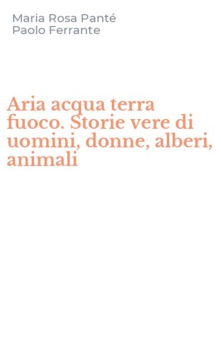 Aria acqua terra fuoco. Storie vere di uomini, donne, alberi, animali