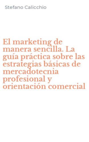 El marketing de manera sencilla. La gu&iacute;a pr&aacute;ctica sobre las estrategias b&aacute;sicas de mercadotecnia profesional y orientaci&oacute;n comercial