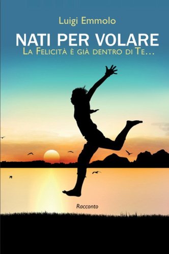 Nati per volare. La felicit&agrave; &egrave; gi&agrave; dentro di te...