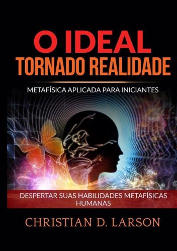 O ideal tornado realidade. Metaf&iacute;sica aplicada para iniciantes. Despertar suas habilidades metaf&iacute;sicas humanas