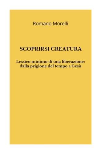 Scoprirsi creatura. Lessico minimo di una liberazione: dalla prigione del tempo a Ges&ugrave;
