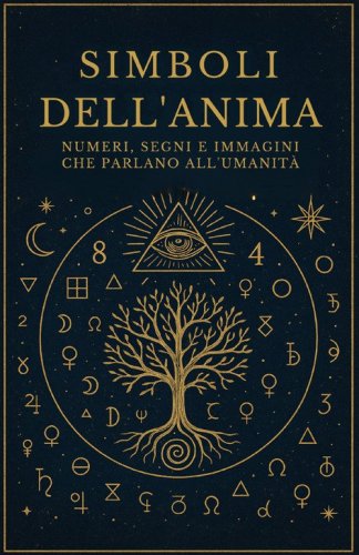 Simboli dell'anima. Numeri, segni e immagini che parlano all'umanit&agrave;