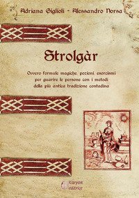 Strolg&agrave;r. Ovvero formule magiche, pozioni, esorcismi per guarire le persone con i metodi della pi&ugrave; antica tradizione contadina