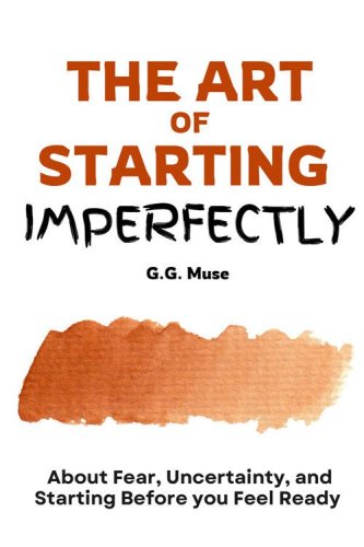 The art of starting imperfectly. About fear, uncertainty, and starting before you feel ready