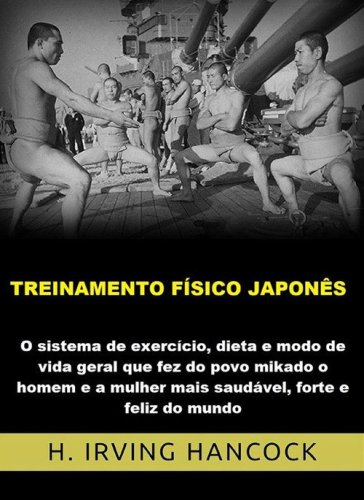 Treinamento f&iacute;sico japon&ecirc;s. O Sistema de exerc&iacute;cio, dieta e modo de vida geral que fez do povo mikado o homem e a mulher mais saud&aacute;vel, forte e feliz do mundo