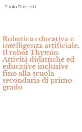 Robotica educativa e intelligenza artificiale. Il robot Thymio. Attivit&agrave; didattiche ed educative inclusive fino alla scuola secondaria di primo grado