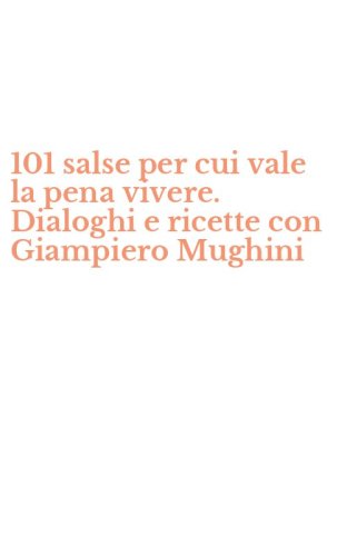 101 salse per cui vale la pena vivere. Dialoghi e ricette con Giampiero Mughini