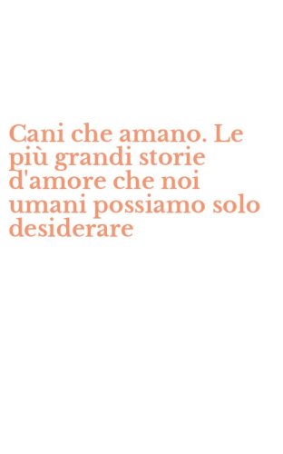 Cani che amano. Le pi&ugrave; grandi storie d'amore che noi umani possiamo solo desiderare