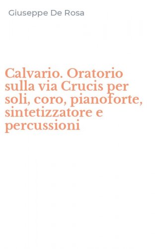 Calvario. Oratorio sulla via Crucis per soli, coro, pianoforte, sintetizzatore e percussioni