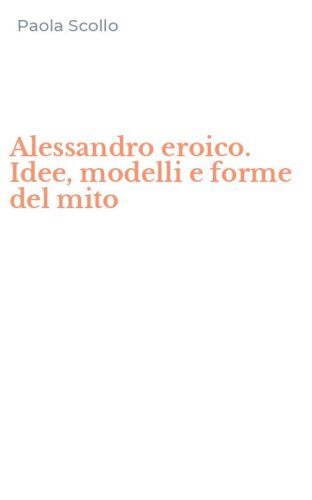 Alessandro eroico. Idee, modelli e forme del mito
