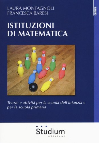 Istituzioni di matematica. Teorie e attivit&agrave; per la scuola dell'infanzia e per la scuola primaria