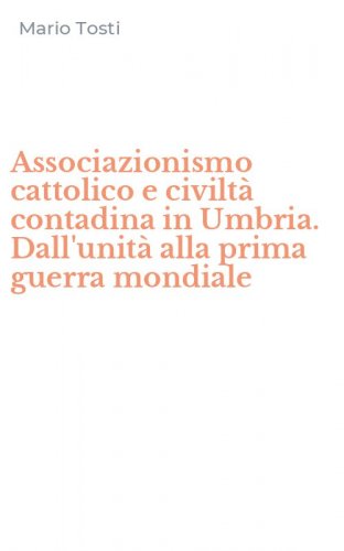 Associazionismo cattolico e civilt&agrave; contadina in Umbria. Dall'unit&agrave; alla prima guerra mondiale