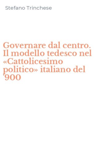Governare dal centro. Il modello tedesco nel &laquo;Cattolicesimo politico&raquo; italiano del '900