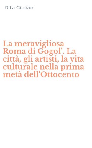 La meravigliosa Roma di Gogol'. La citt&agrave;, gli artisti, la vita culturale nella prima met&agrave; dell'Ottocento