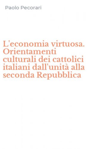 L'economia virtuosa. Orientamenti culturali dei cattolici italiani dall'unit&agrave; alla seconda Repubblica