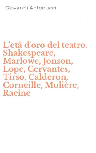 L'et&agrave; d'oro del teatro. Shakespeare, Marlowe, Jonson, Lope, Cervantes, Tirso, Calderon, Corneille, Moli&egrave;re, Racine