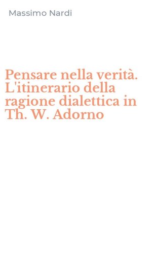 Pensare nella verit&agrave;. L'itinerario della ragione dialettica in Th. W. Adorno