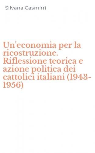 Un'economia per la ricostruzione. Riflessione teorica e azione politica dei cattolici italiani (1943-1956)