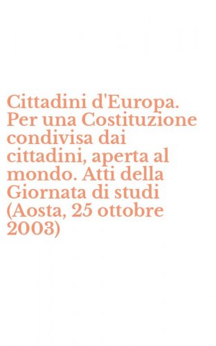 Cittadini d'Europa. Per una Costituzione condivisa dai cittadini, aperta al mondo. Atti della Giornata di studi (Aosta, 25 ottobre 2003)