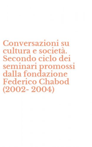 Conversazioni su cultura e societ&agrave;. Secondo ciclo dei seminari promossi dalla fondazione Federico Chabod (2002-2004) - FONDAZIONE FEDERICO CHABOD (2002-2004)
