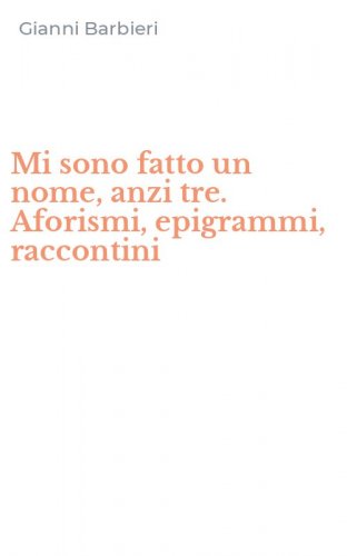 Mi sono fatto un nome, anzi tre. Aforismi, epigrammi, raccontini