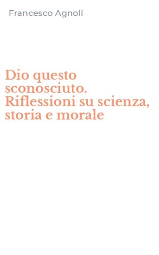 Dio questo sconosciuto. Riflessioni su scienza, storia e morale