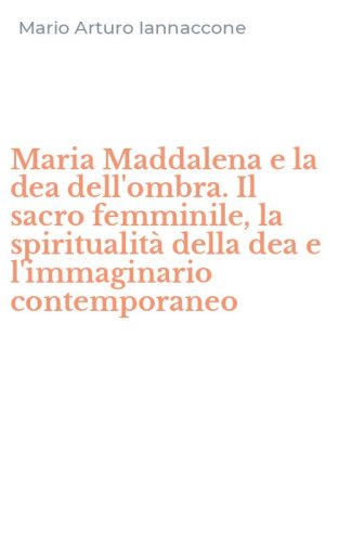 Maria Maddalena e la dea dell'ombra. Il sacro femminile, la spiritualit&agrave; della dea e l'immaginario contemporaneo